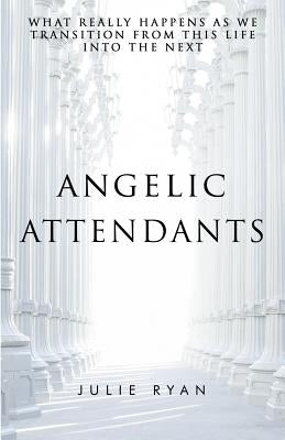 Angelic Attendants: What Really Happens As We Transition From This Life Into The Next by Ryan, Julie