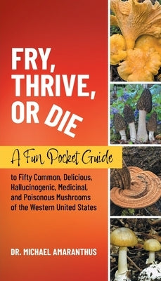 Fry, Thrive, or Die: A Fun Pocket Guide to 50 Common, Delicious, Hallucinogenic, Medicinal, and Poisonous Mushrooms of the Western United S by Amaranthus, Mike