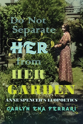 Do Not Separate Her from Her Garden: Anne Spencer's Ecopoetics by Ferrari, Carlyn Ena