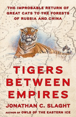 Tigers Between Empires: The Improbable Return of Great Cats to the Forests of Russia and China by Slaght, Jonathan C.