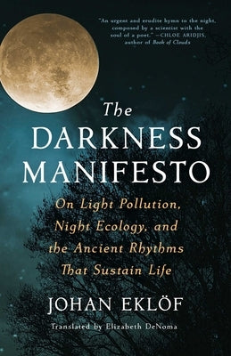 The Darkness Manifesto: On Light Pollution, Night Ecology, and the Ancient Rhythms That Sustain Life by Ekl&#246;f, Johan