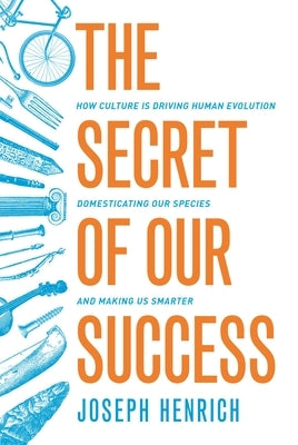 The Secret of Our Success: How Culture Is Driving Human Evolution, Domesticating Our Species, and Making Us Smarter by Henrich, Joseph