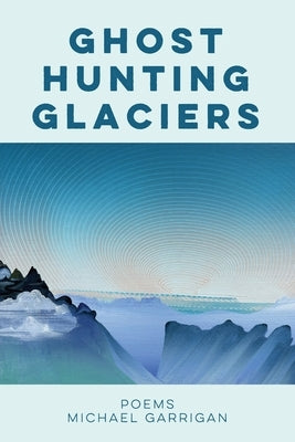 Ghost Hunting Glaciers: Poems by Garrigan, Michael