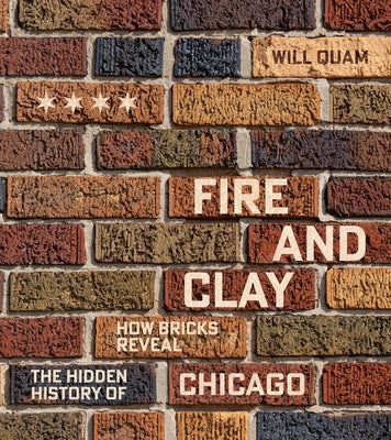 Fire and Clay: How Bricks Reveal the Hidden History of Chicago by Quam, Will