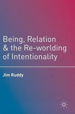 Being, Relation, and the Re-Worlding of Intentionality by Ruddy, Jim