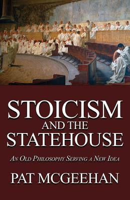 Stoicism and the Statehouse: An Old Philosophy Serving a New Idea by McGeehan, Pat