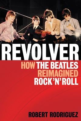 Revolver: How the Beatles Re-Imagined Rock 'n' Roll by Rodriguez, Robert