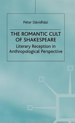 The Romantic Cult of Shakespeare: Literary Reception in Anthropological Perspective by Davidhazi, P.