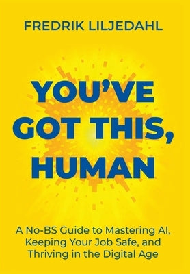 You've Got This, Human: A No-BS Guide to Mastering AI, Keeping Your Job Safe, and Thriving in the Digital Age by Liljedahl, Fredrik