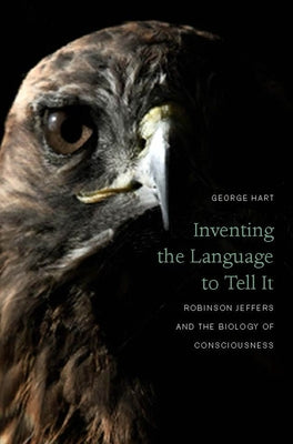 Inventing the Language to Tell It: Robinson Jeffers and the Biology of Consciousness by Hart, George