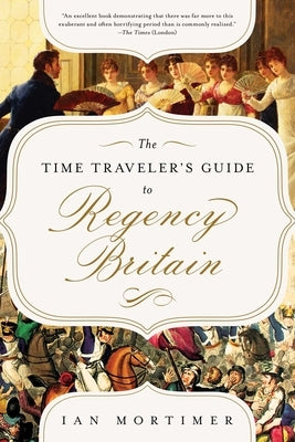 The Time Traveler's Guide to Regency Britain: A Handbook for Visitors to 1789-1830 by Mortimer, Ian