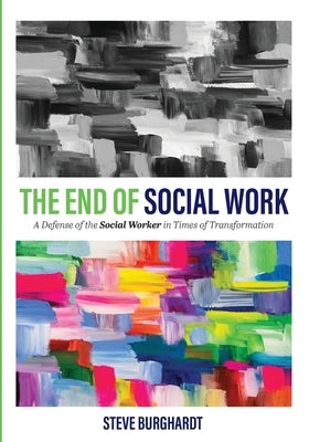 The End of Social Work: A Defense of the Social Worker in Times of Transformation by Burghardt, Steve