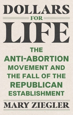 Dollars for Life: The Anti-Abortion Movement and the Fall of the Republican Establishment by Ziegler, Mary