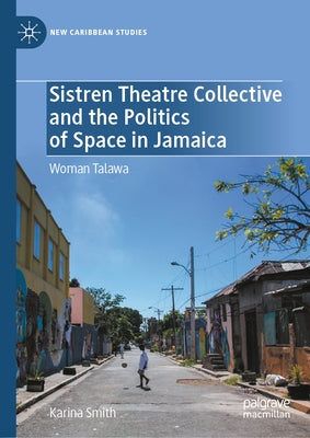 Sistren Theatre Collective and the Politics of Space in Jamaica: Woman Talawa by Smith, Karina