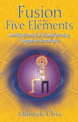 Fusion of the Five Elements: Meditations for Transforming Negative Emotions by Chia, Mantak