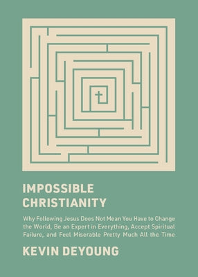 Impossible Christianity: Why Following Jesus Does Not Mean You Have to Change the World, Be an Expert in Everything, Accept Spiritual Failure, by DeYoung, Kevin