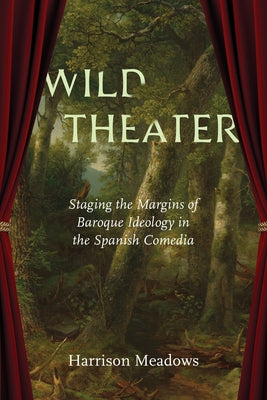 Wild Theater: Staging the Margins of Baroque Ideology in the Spanish Comedia by Meadows, Harrison