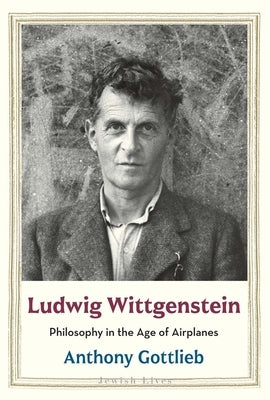 Ludwig Wittgenstein: Philosophy in the Age of Airplanes by Gottlieb, Anthony