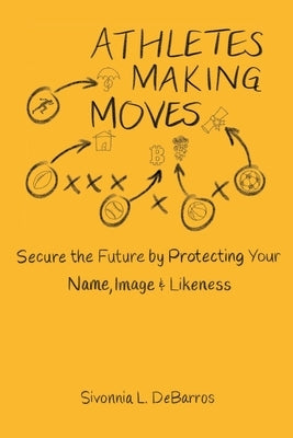 Athletes Making Moves: Secure the Future by Protecting Your Name, Image, and Likeness by Debarros, Sivonnia