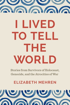 I Lived to Tell the World: Stories from Survivors of Holocaust, Genocide, and the Atrocities of War by Mehren, Elizabeth