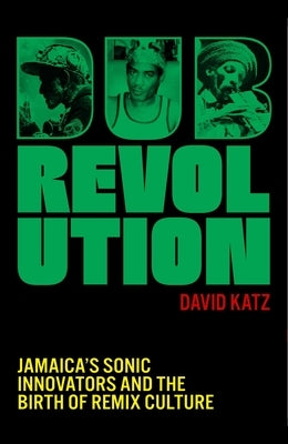 Dub Revolution: Jamaica's Sonic Innovators and the Birth of Remix Culture by Katz, David