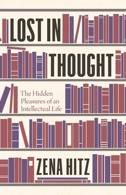 Lost in Thought: The Hidden Pleasures of an Intellectual Life by Hitz, Zena