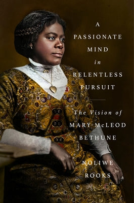 A Passionate Mind in Relentless Pursuit: The Vision of Mary McLeod Bethune by Rooks, Noliwe