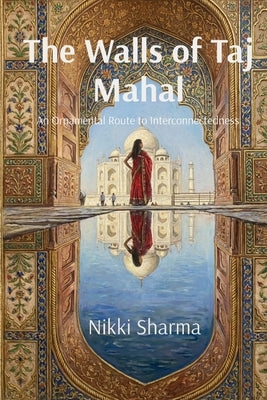 The Walls of Taj Mahal: An Ornamental Route to Interconnectedness by Sharma, Nikki