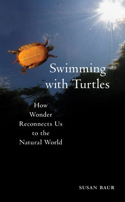 Swimming with Turtles: How Wonder Reconnects Us to the Natural World by Baur, Susan