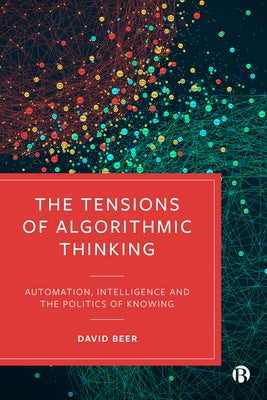 The Tensions of Algorithmic Thinking: Automation, Intelligence and the Politics of Knowing by Beer, David