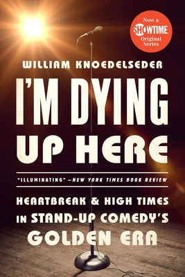 I'm Dying Up Here: Heartbreak and High Times in Stand-Up Comedy's Golden Era by Knoedelseder, William K.