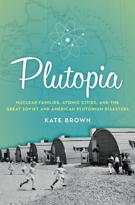 Plutopia: Nuclear Families, Atomic Cities, and the Great Soviet and American Plutonium Disasters by Brown, Kate