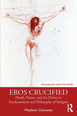 Eros Crucified: Death, Desire, and the Divine in Psychoanalysis and Philosophy of Religion by Clemente, Matthew