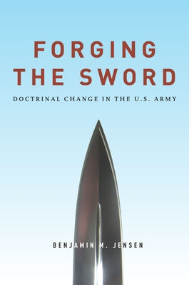 Forging the Sword: Doctrinal Change in the U.S. Army by Jensen, Benjamin