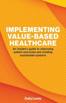 Implementing Value-Based Healthcare: An Insider's Guide to Improving Patient Outcomes and Creating Sustainable Systems by Lewis, Sally