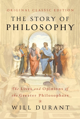 The Story of Philosophy (Original Classic Edition): The Lives and Opinions of the Greater Philosophers by Durant, Will