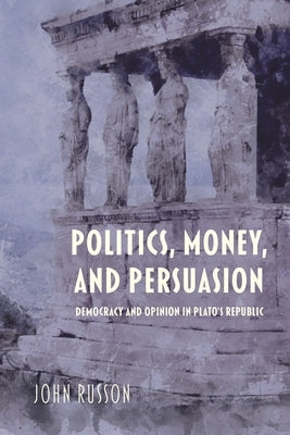 Politics, Money, and Persuasion: Democracy and Opinion in Plato's Republic by Russon, John
