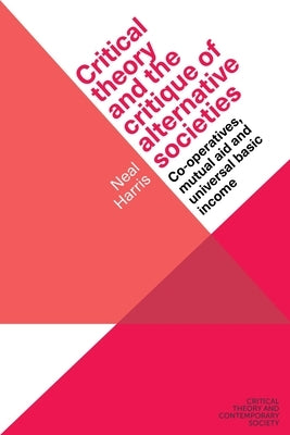 Critical Theory and the Critique of Alternative Societies: Co-Operatives, Mutual Aid and Universal Basic Income by Harris, Neal