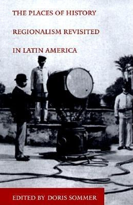 The Places of History: Regionalism Revisited in Latin America by Sommer, Doris