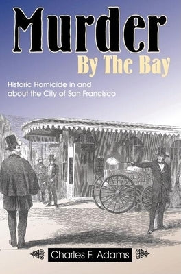 Murder by the Bay: Historic Homicide in and about the City of San Francisco by Adams, Charles F.