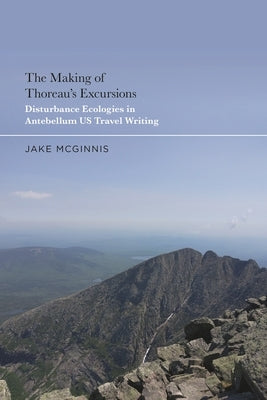 The Making of Thoreau's Excursions: Disturbance Ecologies in Antebellum U.S. Travel Writing by McGinnis, Jake