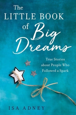 The Little Book of Big Dreams: True Stories about People Who Followed a Spark by Adney, Isa