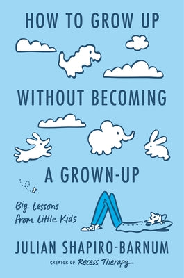 How to Grow Up Without Becoming a Grown-Up: Big Lessons from Little Kids by Shapiro-Barnum, Julian