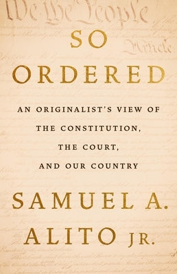 So Ordered: An Originalist's View of the Constitution, the Court, and Our Country by Alito, Samuel A., Jr.