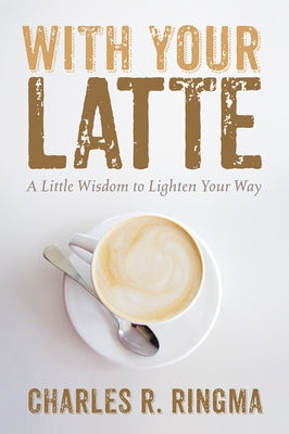 With Your Latte: A Little Wisdom to Lighten Your Way by Ringma, Charles R.