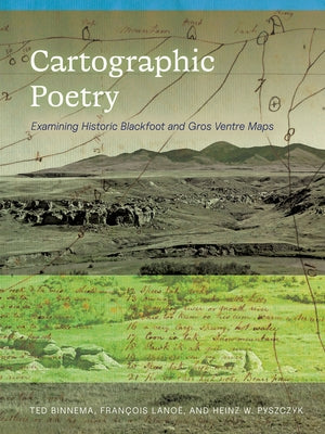 Cartographic Poetry: Examining Historic Blackfoot and Gros Ventre Maps by Binnema, Ted