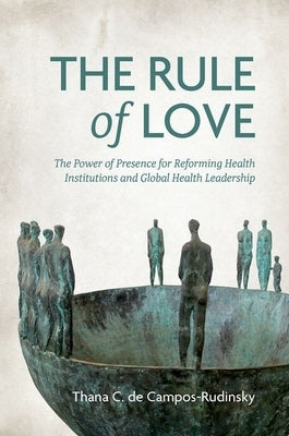 The Rule of Love: The Power of Presence for Reforming Health Institutions and Global Health Leadership by de Campos-Rudinsky, Thana C.