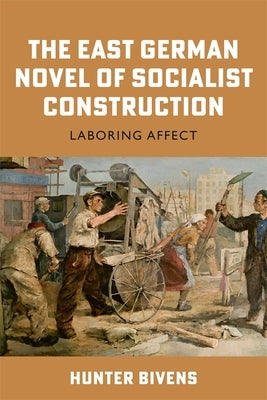 The East German Novel of Socialist Construction: Laboring Affect by Bivens, Hunter