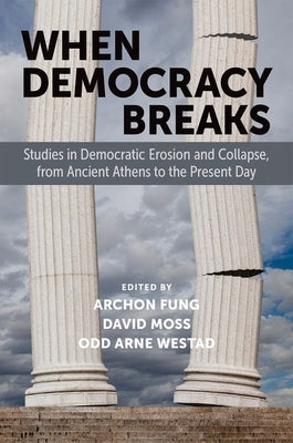 When Democracy Breaks: Studies in Democratic Erosion and Collapse, from Ancient Athens to the Present Day by Fung, Archon