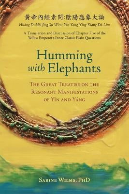 Humming with Elephants: A Translation and Discussion of the "Great Treatise on the Resonant Manifestations of Y&#299;n and Yáng" by Wilms, Sabine